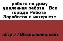 работа на дому, удаленная работа - Все города Работа » Заработок в интернете   